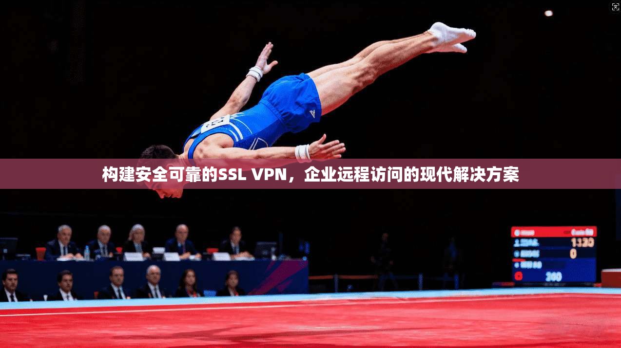 构建安全可靠的SSL VPN,企业远程访问的现代解决方案 构建安全可靠的SSL VPN,企业远程访问的现代解决方案