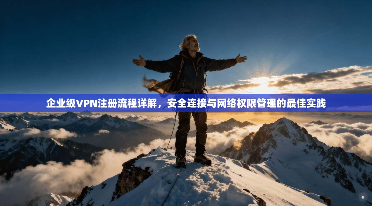 企业级VPN注册流程详解,安全连接与网络权限管理的最佳实践 企业级VPN注册流程详解,安全连接与网络权限管理的最佳实践