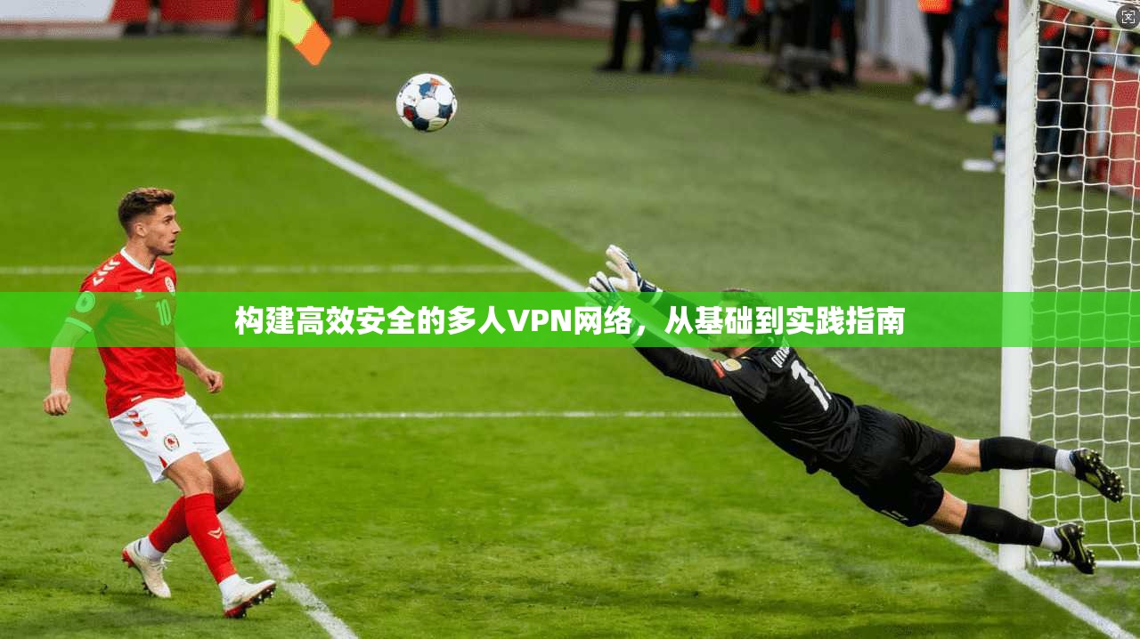 构建高效安全的多人VPN网络，从基础到实践指南