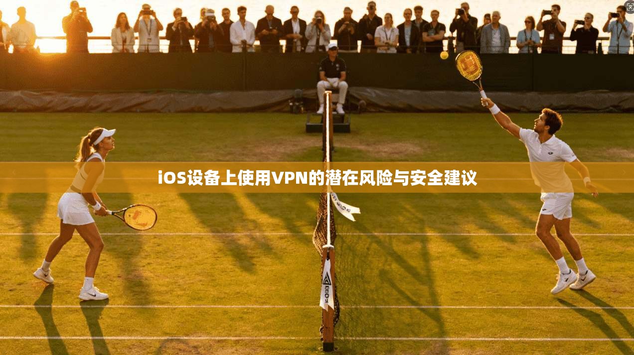 iOS设备上使用VPN的潜在风险与安全建议 iOS设备上使用VPN的潜在风险与安全建议