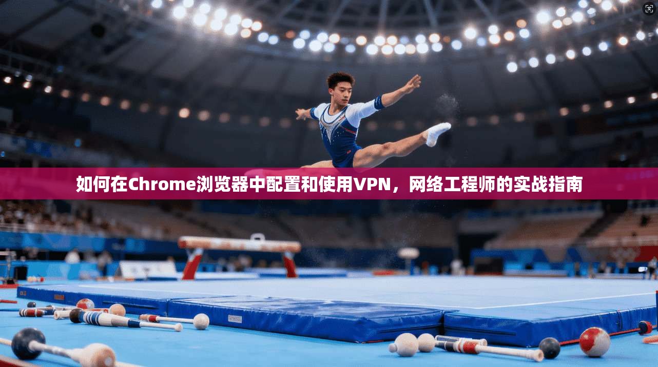 如何在Chrome浏览器中配置和使用VPN,网络工程师的实战指南 如何在Chrome浏览器中配置和使用VPN,网络工程师的实战指南