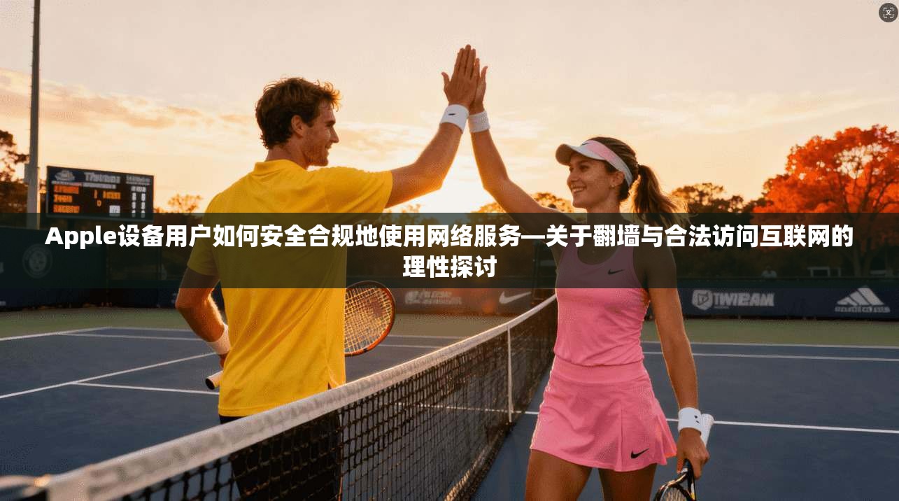 Apple设备用户如何安全合规地使用网络服务—关于翻墙与合法访问互联网的理性探讨 Apple设备用户如何安全合规地使用网络服务—关于翻墙与合法访问互联网的理性探讨