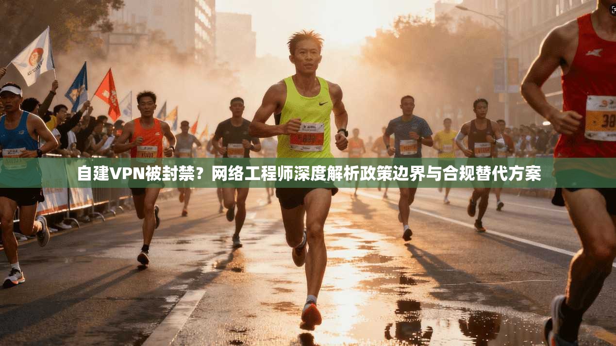 自建VPN被封禁?网络工程师深度解析政策边界与合规替代方案 自建VPN被封禁?网络工程师深度解析政策边界与合规替代方案
