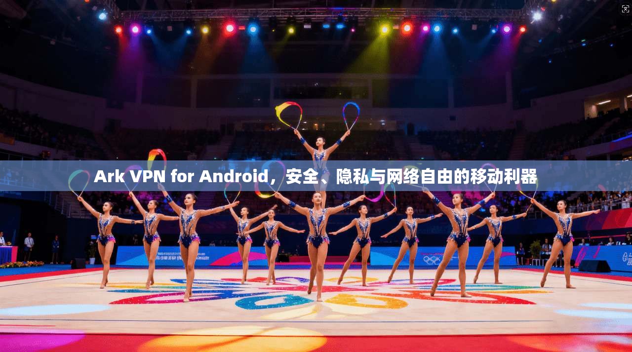 Ark VPN for Android,安全、隐私与网络自由的移动利器 Ark VPN for Android,安全、隐私与网络自由的移动利器