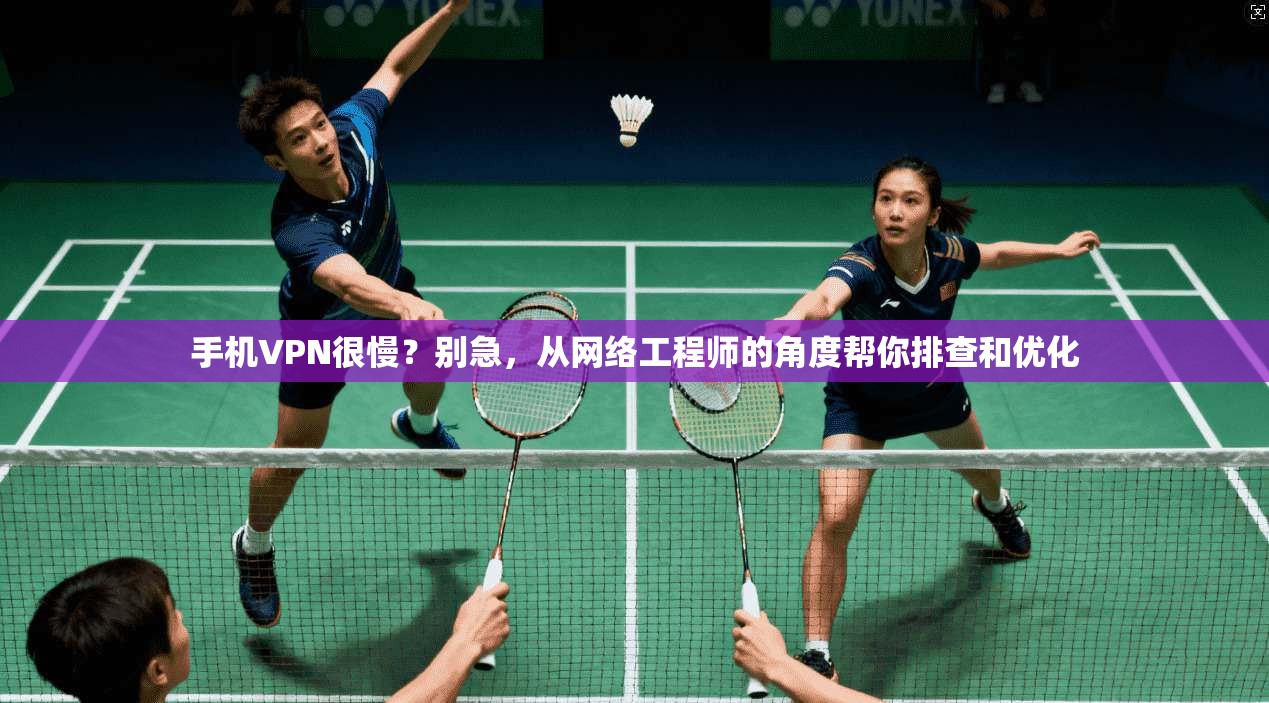 手机VPN很慢？别急，从网络工程师的角度帮你排查和优化