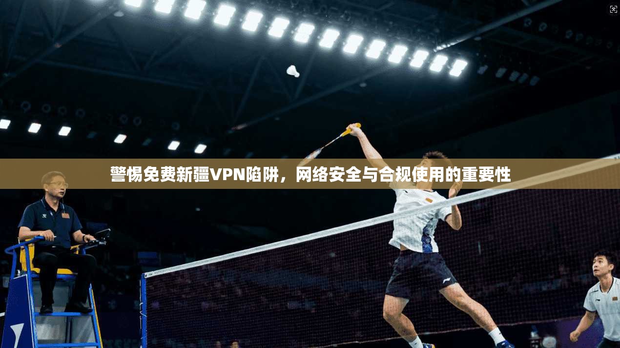 警惕免费新疆VPN陷阱，网络安全与合规使用的重要性