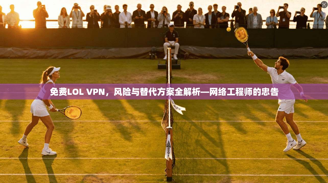 免费LOL VPN,风险与替代方案全解析—网络工程师的忠告 免费LOL VPN,风险与替代方案全解析—网络工程师的忠告