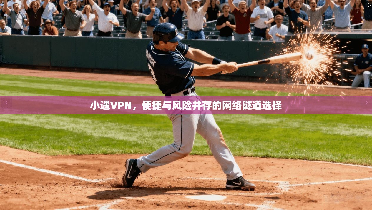 小遇VPN,便捷与风险并存的网络隧道选择 小遇VPN,便捷与风险并存的网络隧道选择