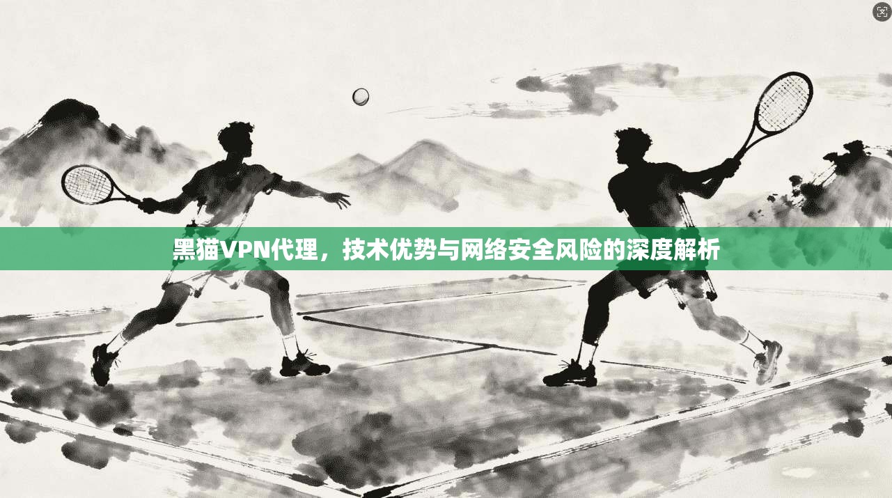黑猫VPN代理,技术优势与网络安全风险的深度解析 黑猫VPN代理,技术优势与网络安全风险的深度解析
