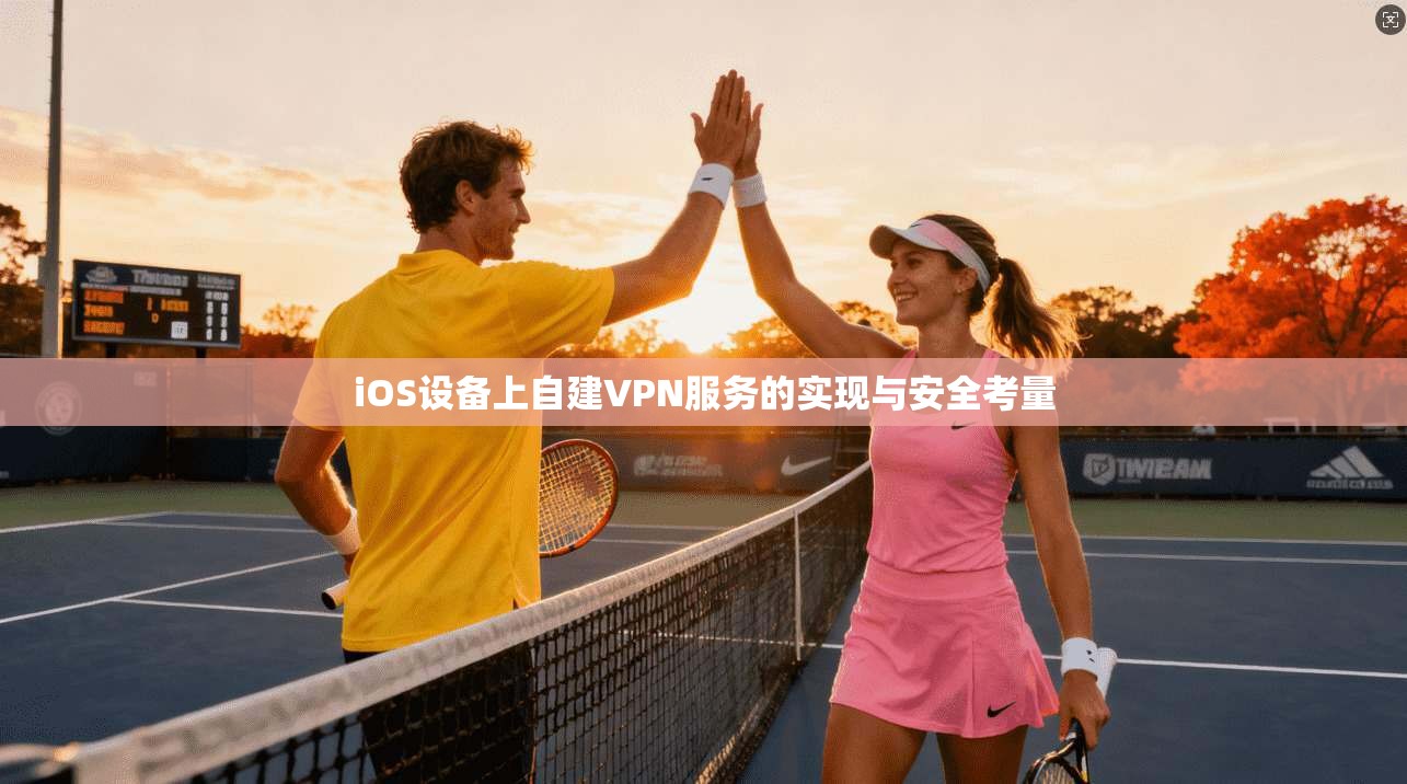 iOS设备上自建VPN服务的实现与安全考量 iOS设备上自建VPN服务的实现与安全考量