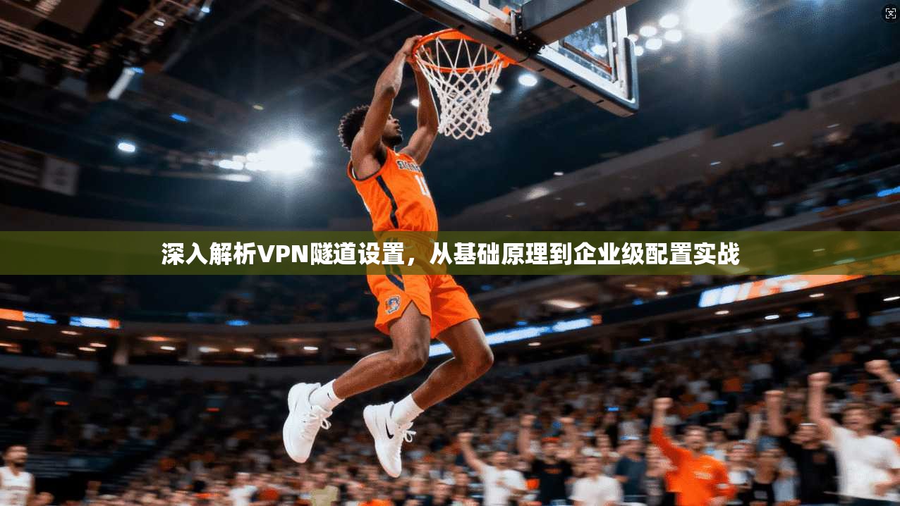 深入解析VPN隧道设置,从基础原理到企业级配置实战 深入解析VPN隧道设置,从基础原理到企业级配置实战