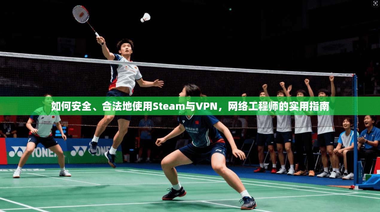 如何安全、合法地使用Steam与VPN,网络工程师的实用指南 如何安全、合法地使用Steam与VPN,网络工程师的实用指南
