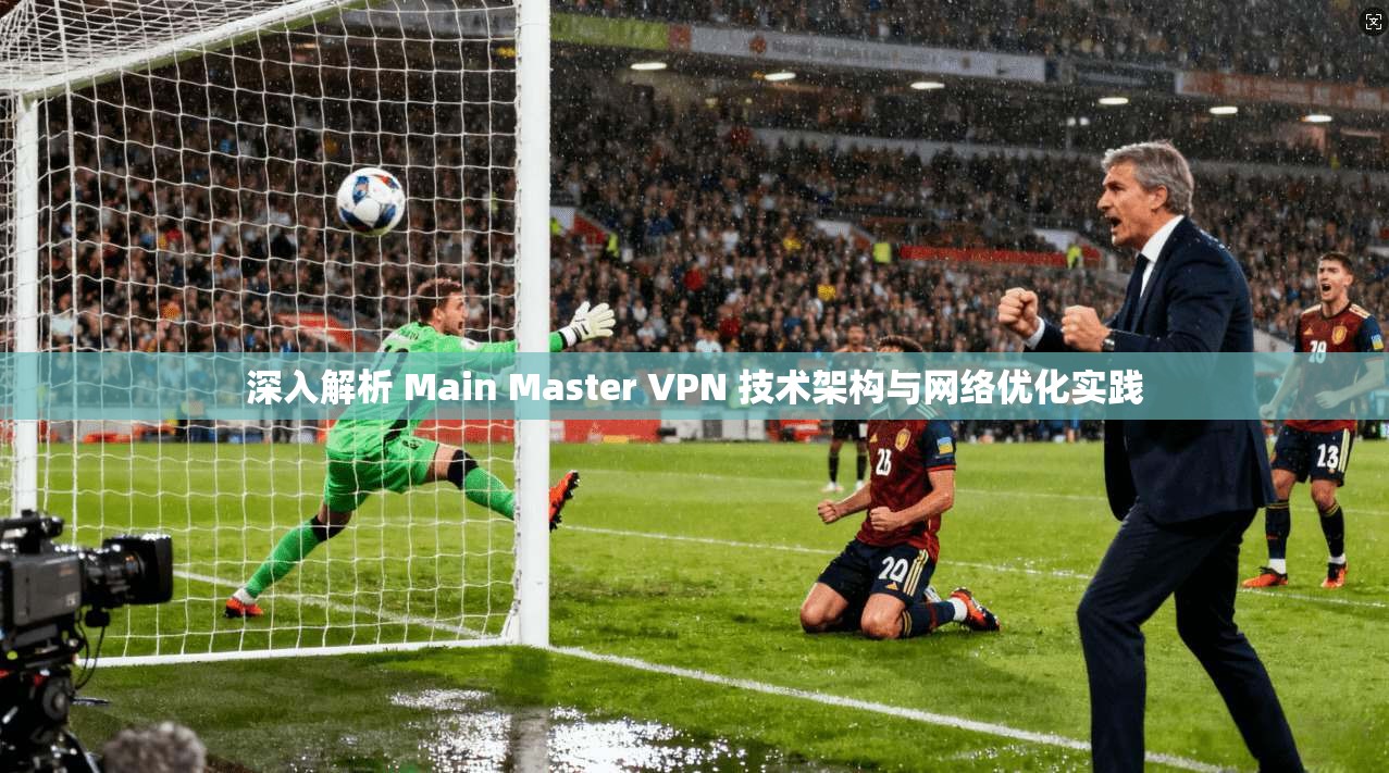 深入解析 Main Master VPN 技术架构与网络优化实践 深入解析 Main Master VPN 技术架构与网络优化实践