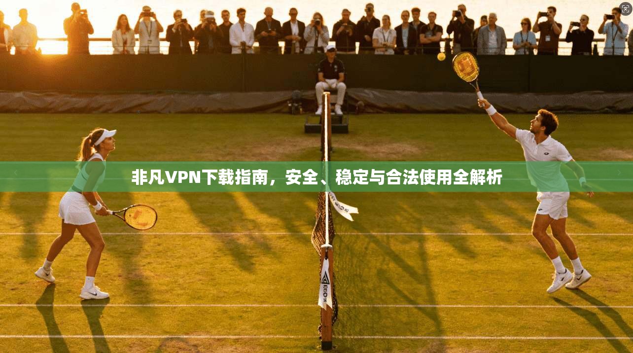非凡VPN下载指南,安全、稳定与合法使用全解析 非凡VPN下载指南,安全、稳定与合法使用全解析