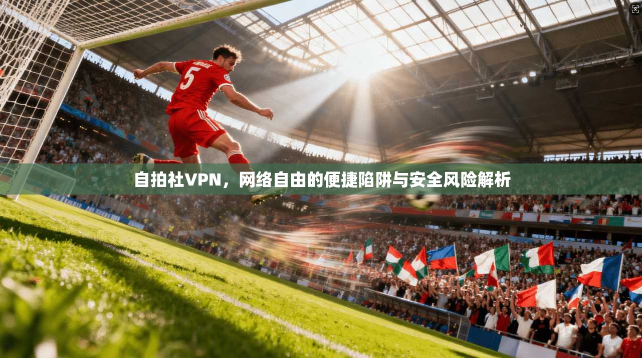 自拍社VPN,网络自由的便捷陷阱与安全风险解析 自拍社VPN,网络自由的便捷陷阱与安全风险解析