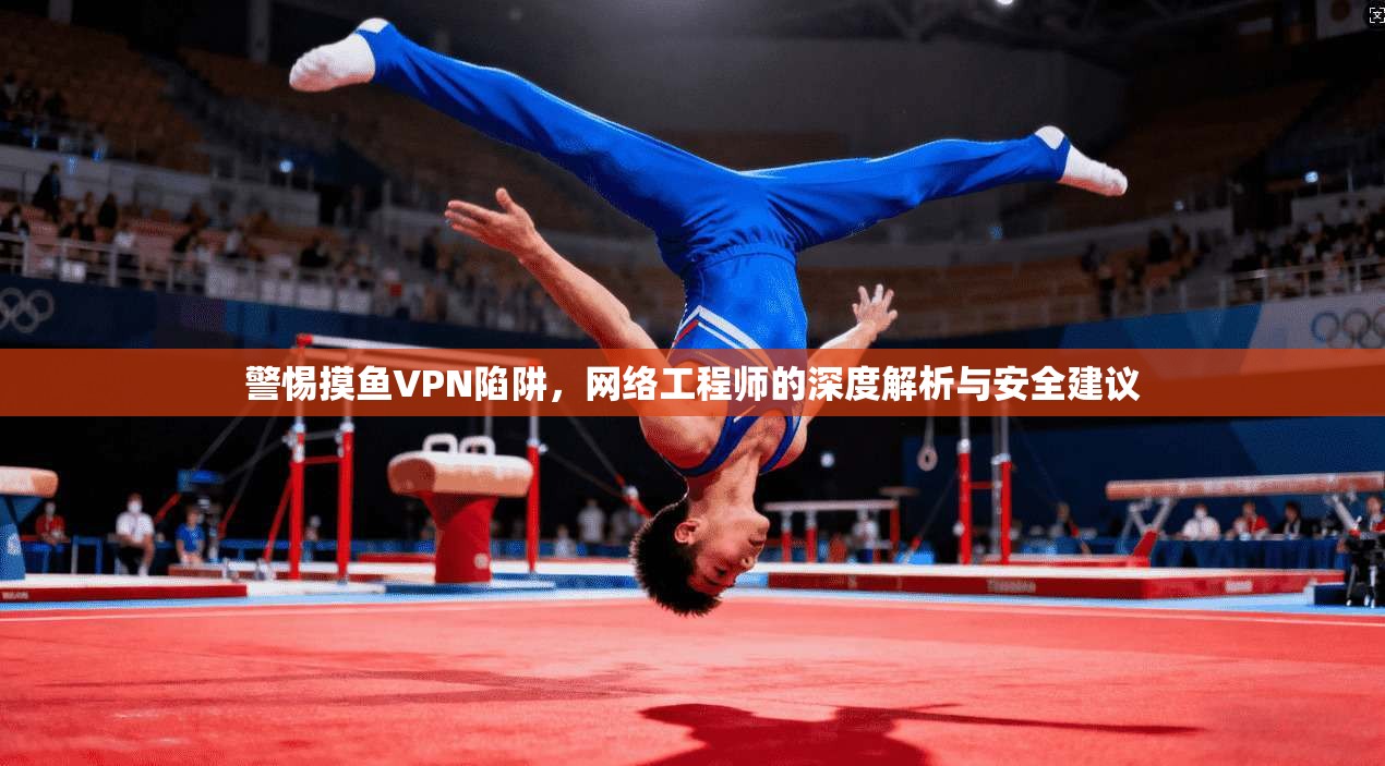警惕摸鱼VPN陷阱,网络工程师的深度解析与安全建议 警惕摸鱼VPN陷阱,网络工程师的深度解析与安全建议