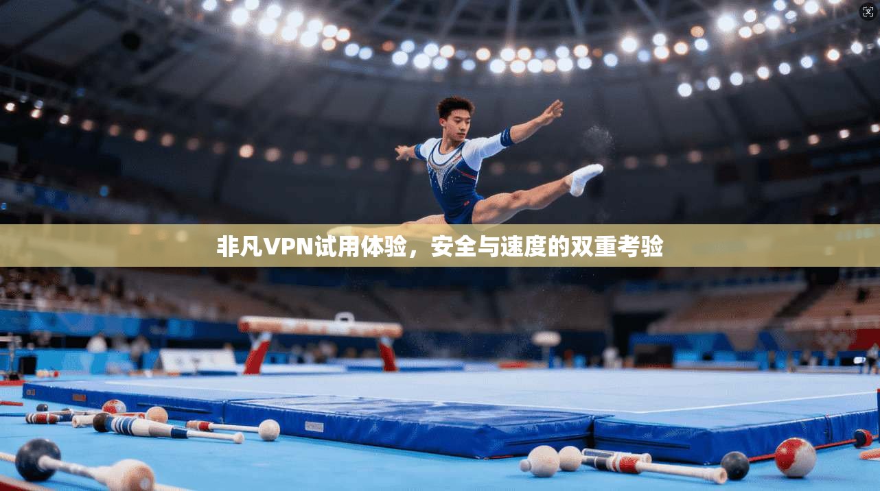 非凡VPN试用体验,安全与速度的双重考验 非凡VPN试用体验,安全与速度的双重考验