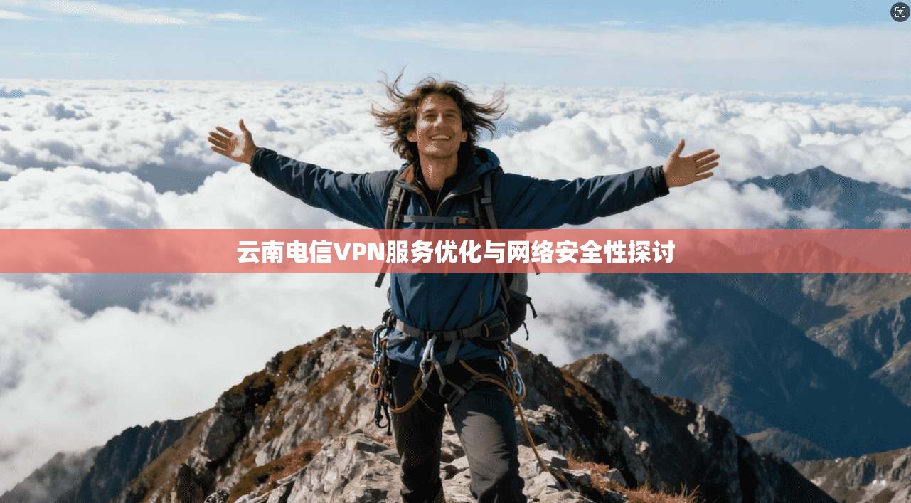 云南电信VPN服务优化与网络安全性探讨 云南电信VPN服务优化与网络安全性探讨