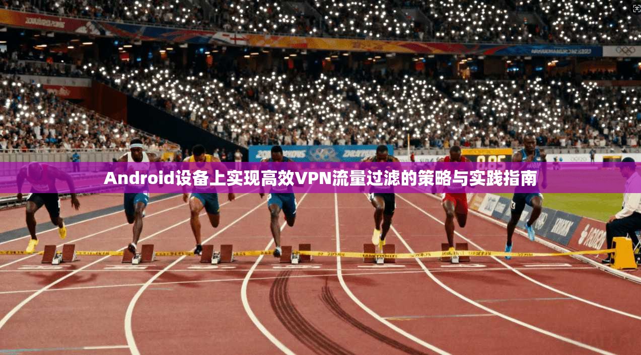 Android设备上实现高效VPN流量过滤的策略与实践指南 Android设备上实现高效VPN流量过滤的策略与实践指南