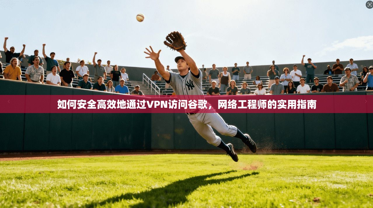 如何安全高效地通过VPN访问谷歌，网络工程师的实用指南