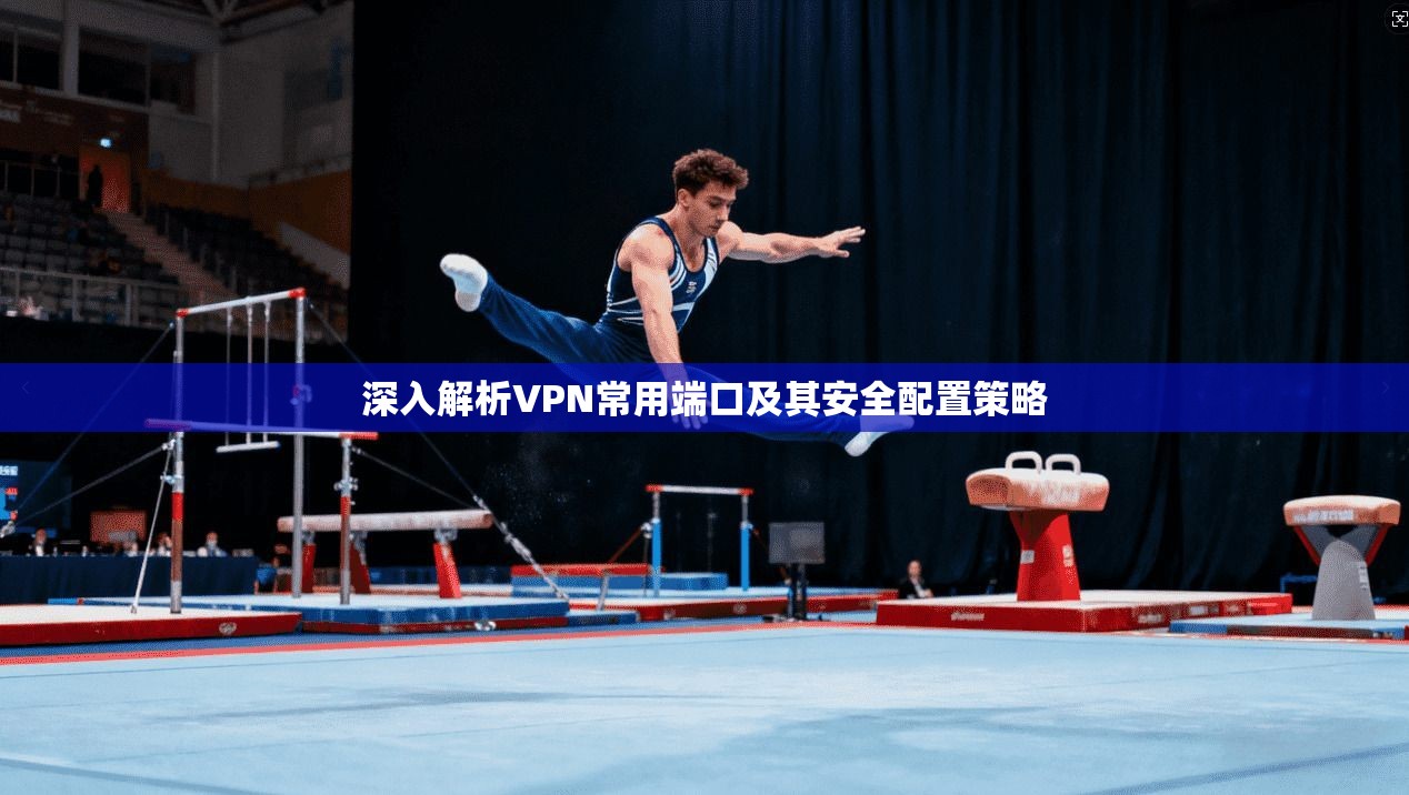 深入解析VPN常用端口及其安全配置策略 深入解析VPN常用端口及其安全配置策略