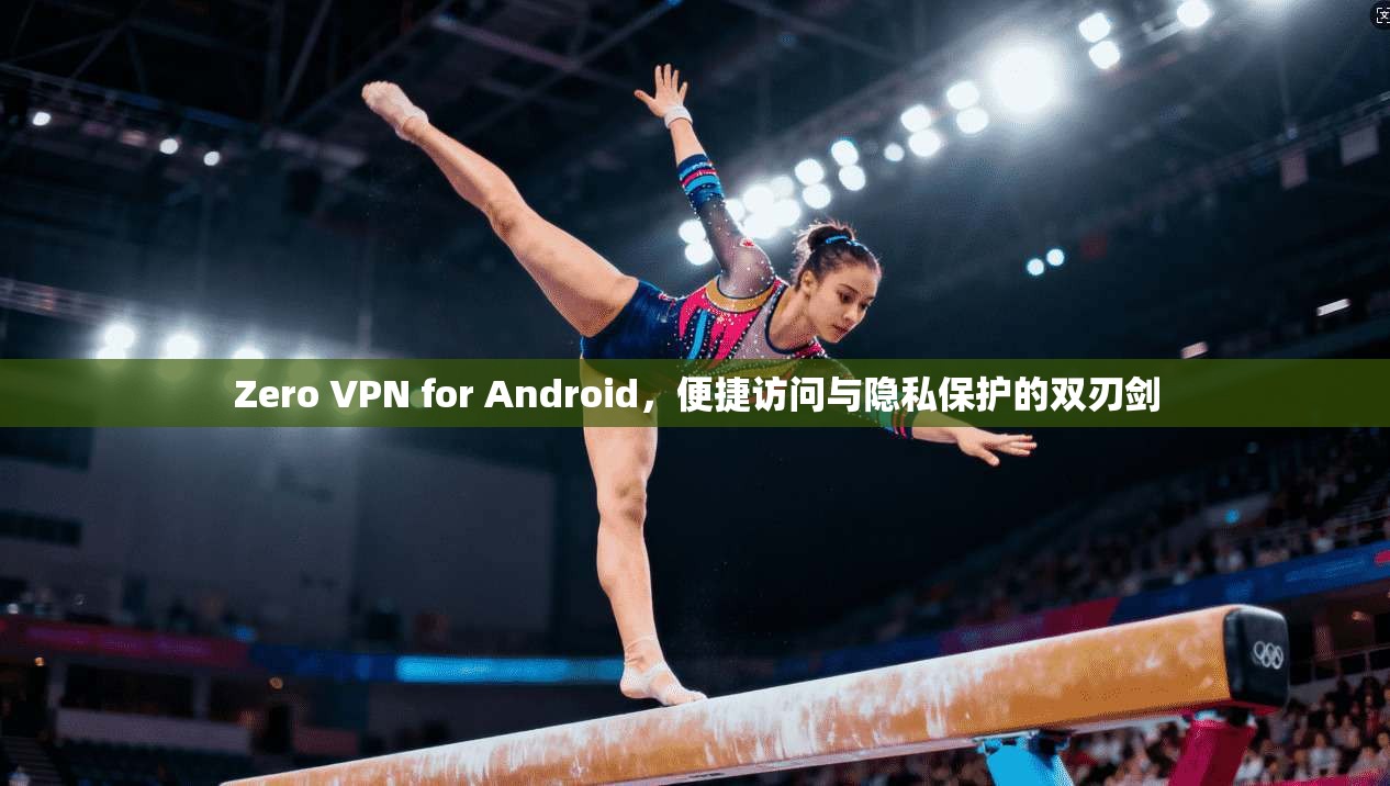 Zero VPN for Android,便捷访问与隐私保护的双刃剑 Zero VPN for Android,便捷访问与隐私保护的双刃剑