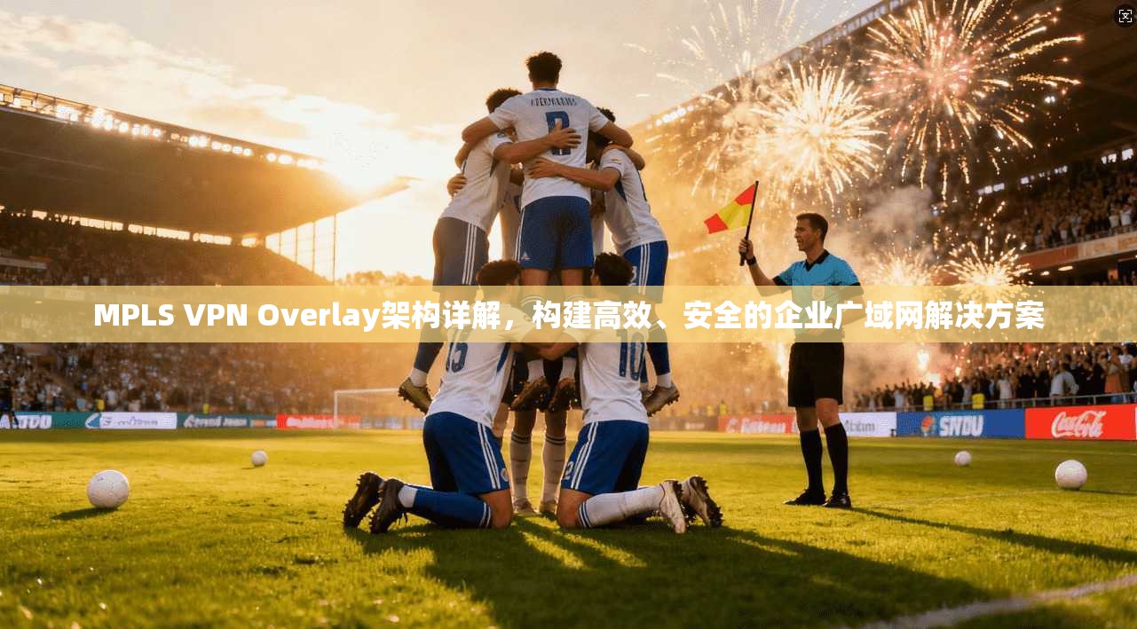 MPLS VPN Overlay架构详解,构建高效、安全的企业广域网解决方案 MPLS VPN Overlay架构详解,构建高效、安全的企业广域网解决方案