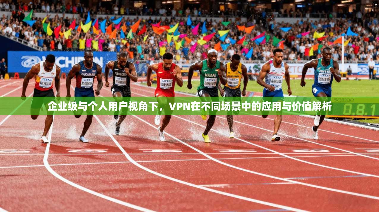 企业级与个人用户视角下,VPN在不同场景中的应用与价值解析 企业级与个人用户视角下,VPN在不同场景中的应用与价值解析