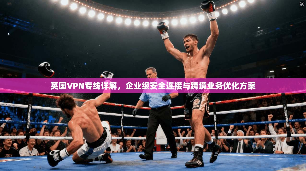 英国VPN专线详解,企业级安全连接与跨境业务优化方案 英国VPN专线详解,企业级安全连接与跨境业务优化方案