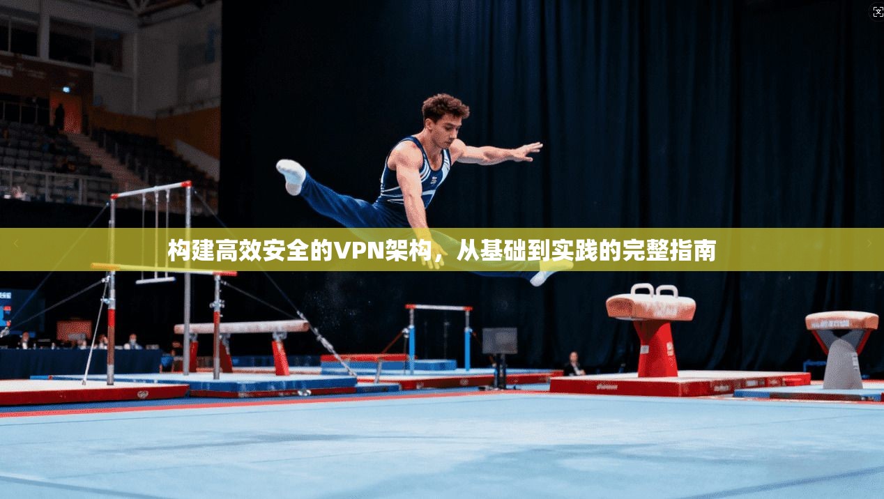 构建高效安全的VPN架构,从基础到实践的完整指南 构建高效安全的VPN架构,从基础到实践的完整指南