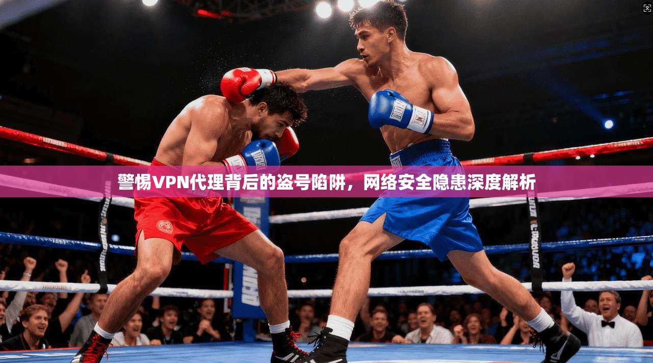 警惕VPN代理背后的盗号陷阱,网络安全隐患深度解析 警惕VPN代理背后的盗号陷阱,网络安全隐患深度解析