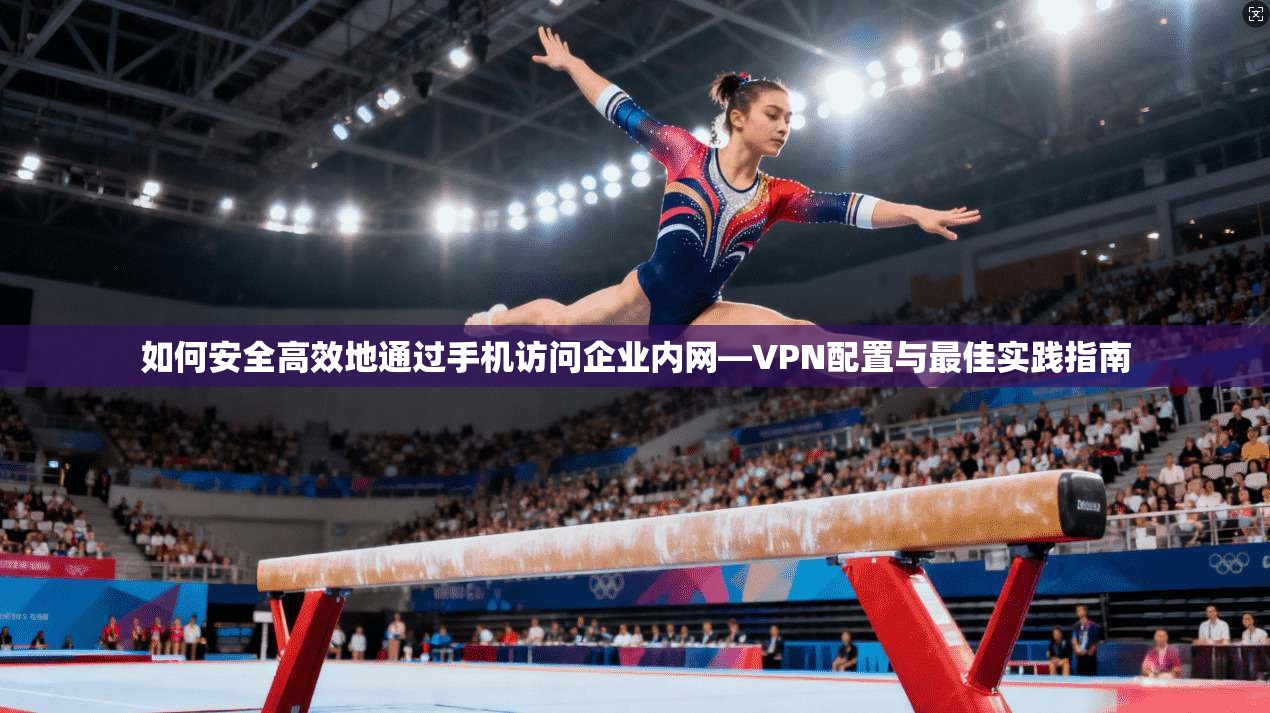 如何安全高效地通过手机访问企业内网—VPN配置与最佳实践指南 如何安全高效地通过手机访问企业内网—VPN配置与最佳实践指南