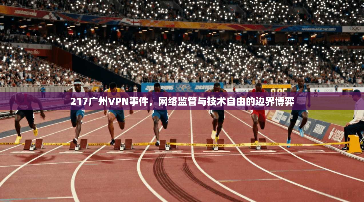 217广州VPN事件,网络监管与技术自由的边界博弈 217广州VPN事件,网络监管与技术自由的边界博弈