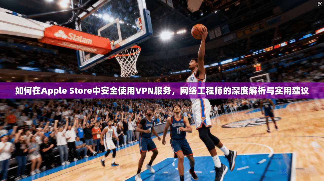 如何在Apple Store中安全使用VPN服务,网络工程师的深度解析与实用建议 如何在Apple Store中安全使用VPN服务,网络工程师的深度解析与实用建议
