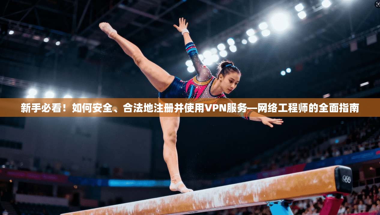 新手必看!如何安全、合法地注册并使用VPN服务—网络工程师的全面指南 新手必看!如何安全、合法地注册并使用VPN服务—网络工程师的全面指南