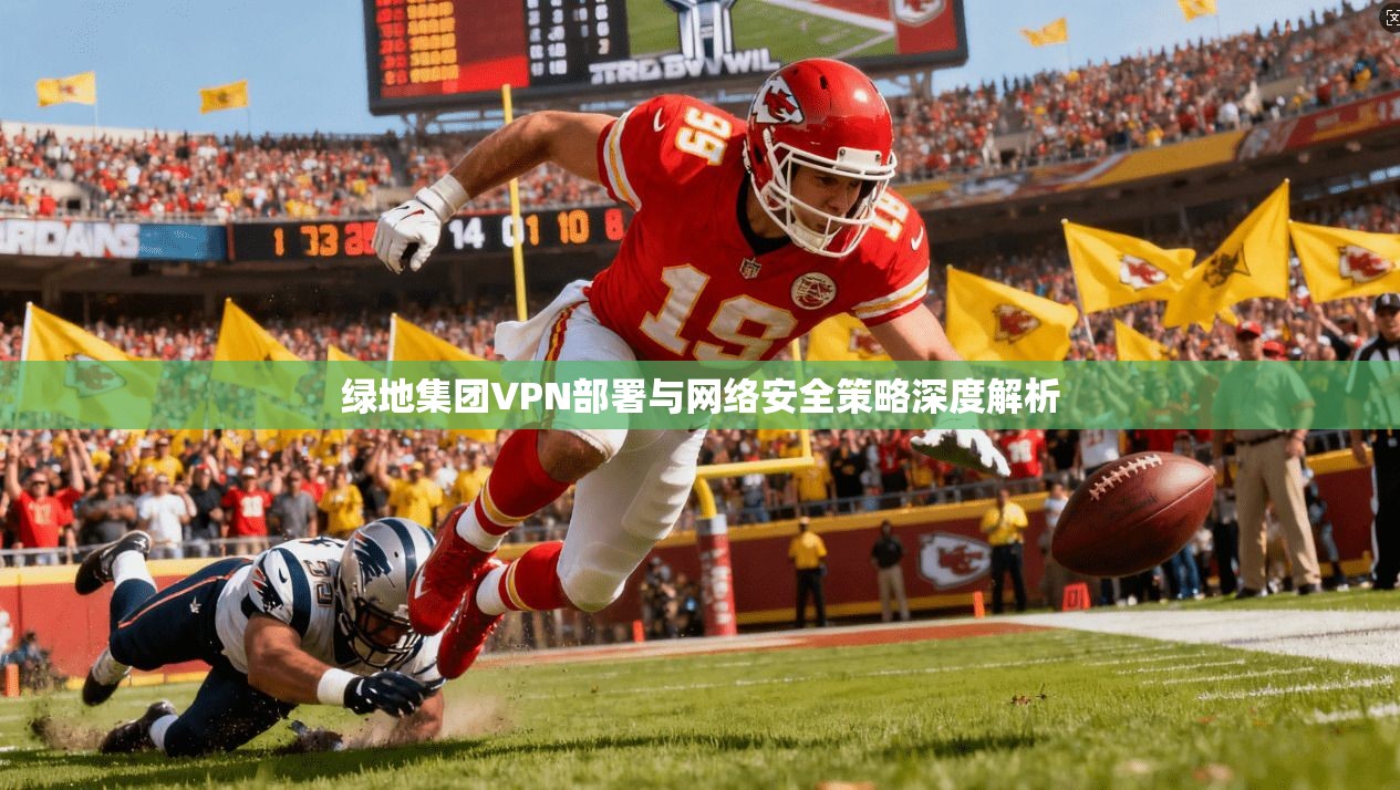 绿地集团VPN部署与网络安全策略深度解析 绿地集团VPN部署与网络安全策略深度解析