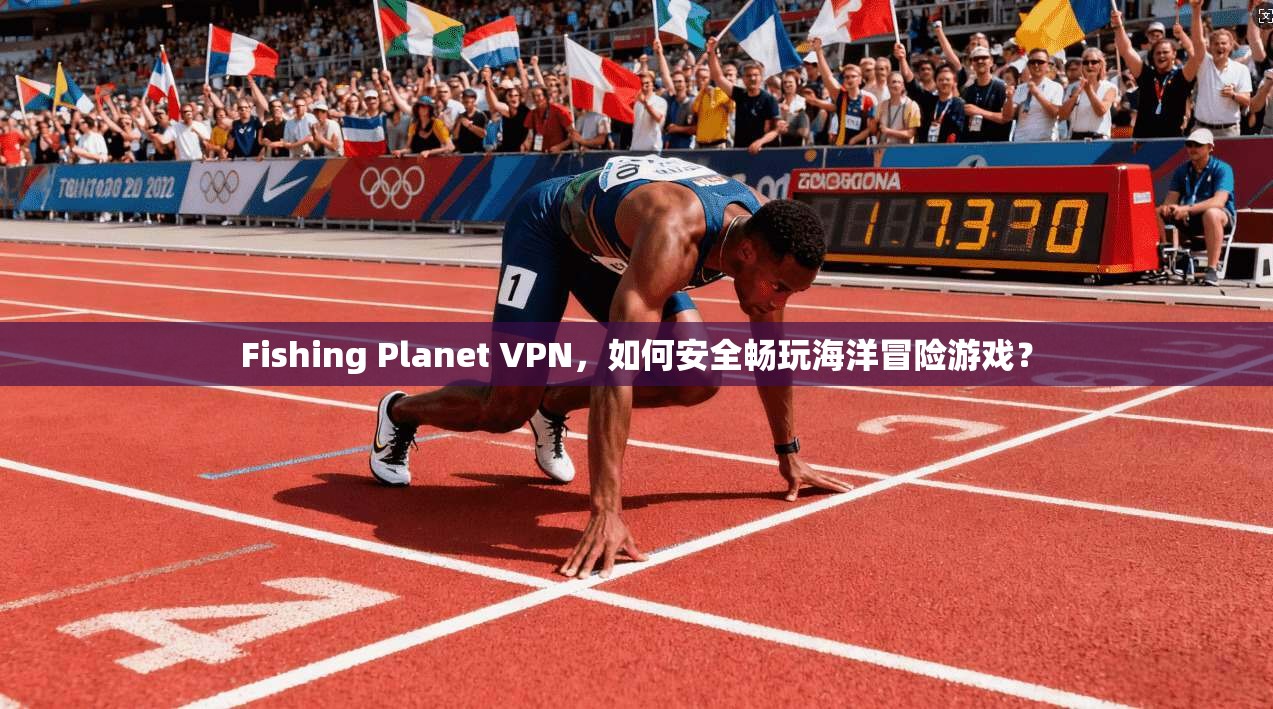 Fishing Planet VPN,如何安全畅玩海洋冒险游戏? Fishing Planet VPN,如何安全畅玩海洋冒险游戏?