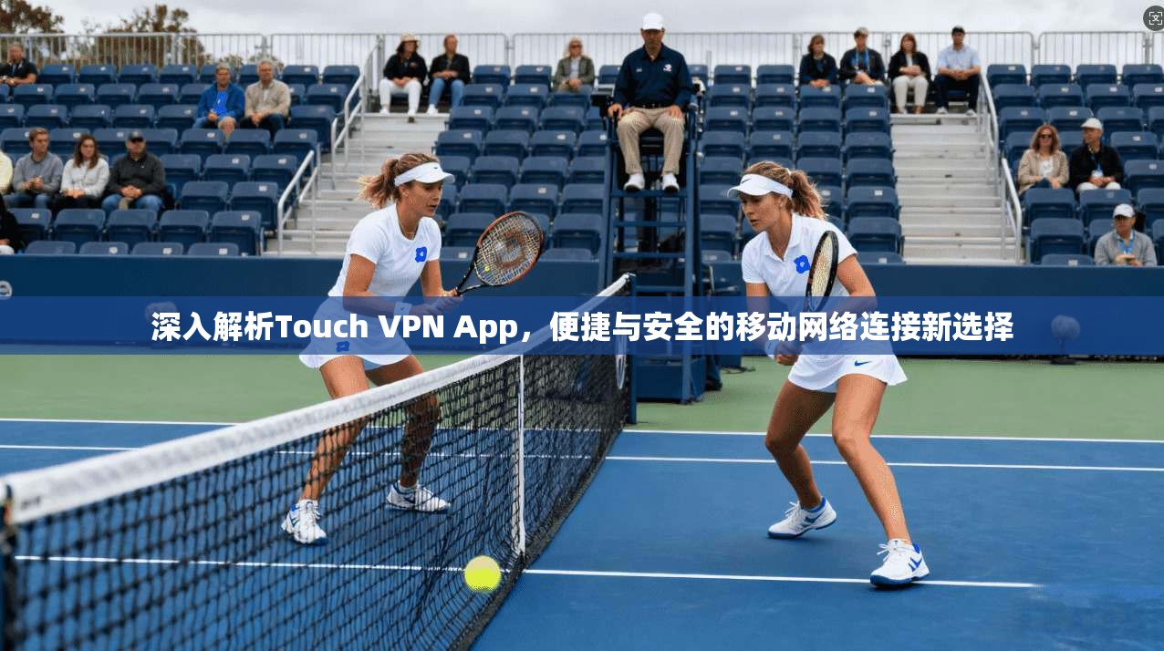深入解析Touch VPN App,便捷与安全的移动网络连接新选择 深入解析Touch VPN App,便捷与安全的移动网络连接新选择