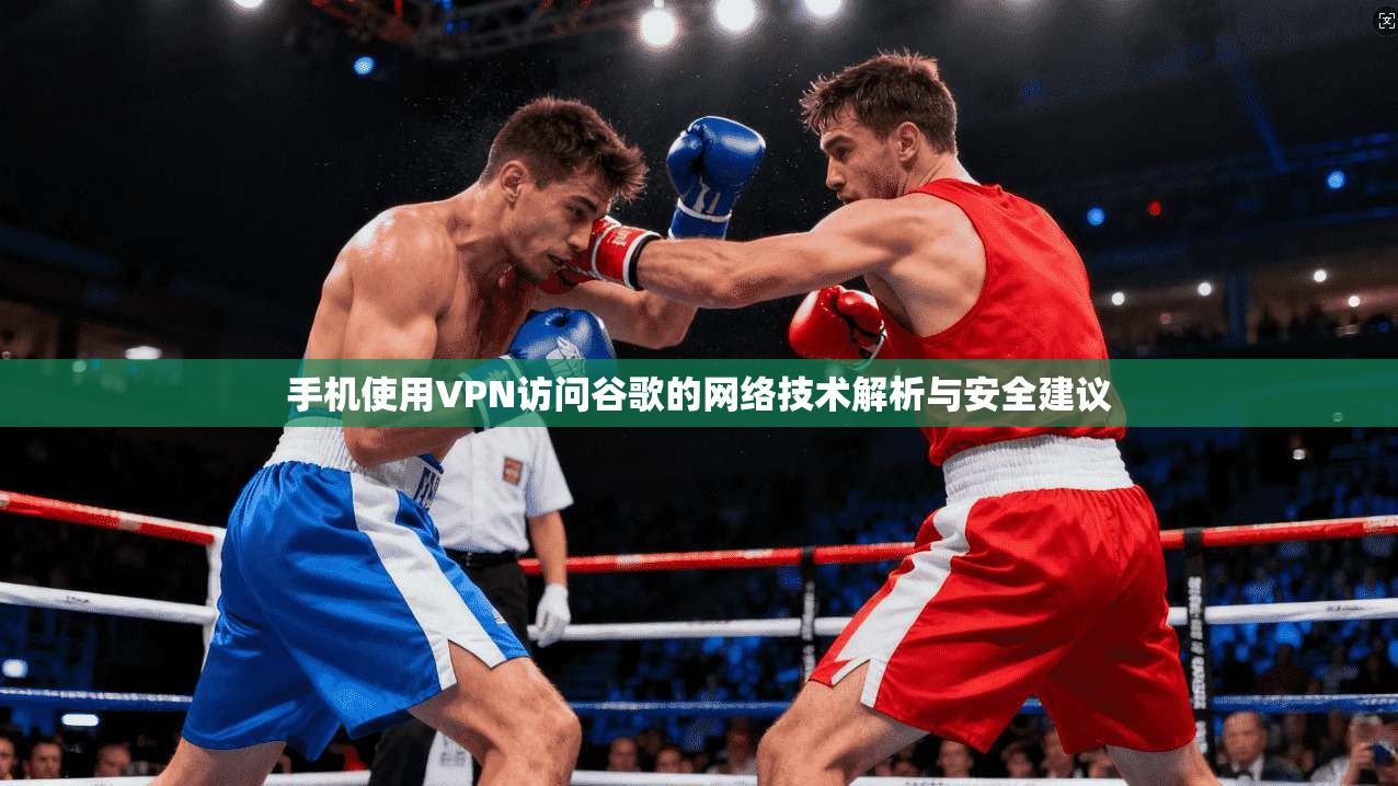 手机使用VPN访问谷歌的网络技术解析与安全建议 手机使用VPN访问谷歌的网络技术解析与安全建议