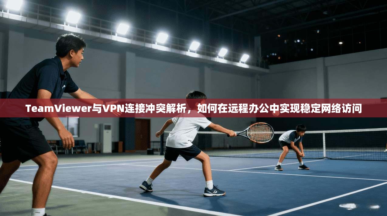 TeamViewer与VPN连接冲突解析,如何在远程办公中实现稳定网络访问 TeamViewer与VPN连接冲突解析,如何在远程办公中实现稳定网络访问