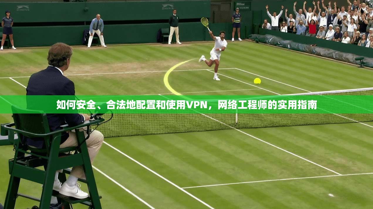 如何安全、合法地配置和使用VPN,网络工程师的实用指南 如何安全、合法地配置和使用VPN,网络工程师的实用指南