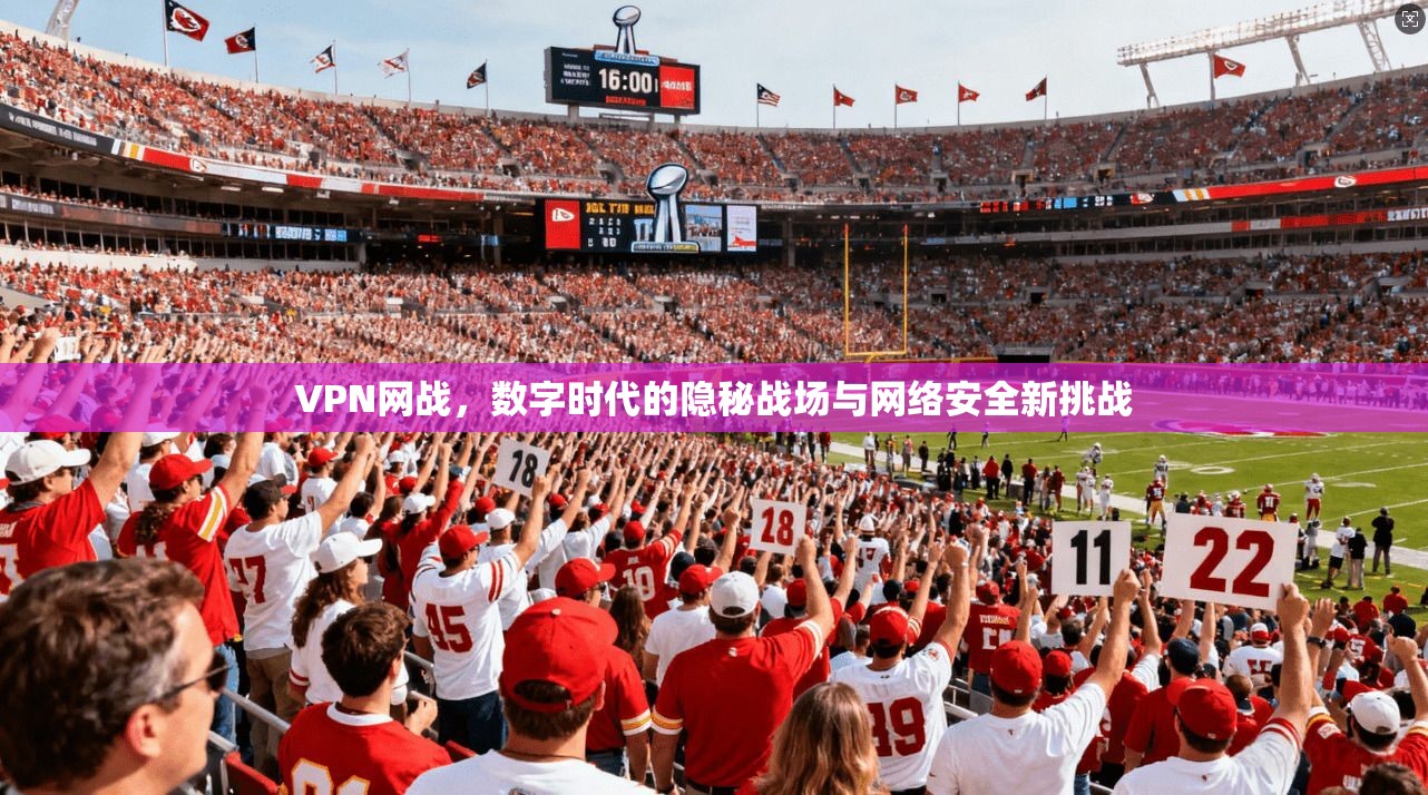 VPN网战,数字时代的隐秘战场与网络安全新挑战 VPN网战,数字时代的隐秘战场与网络安全新挑战
