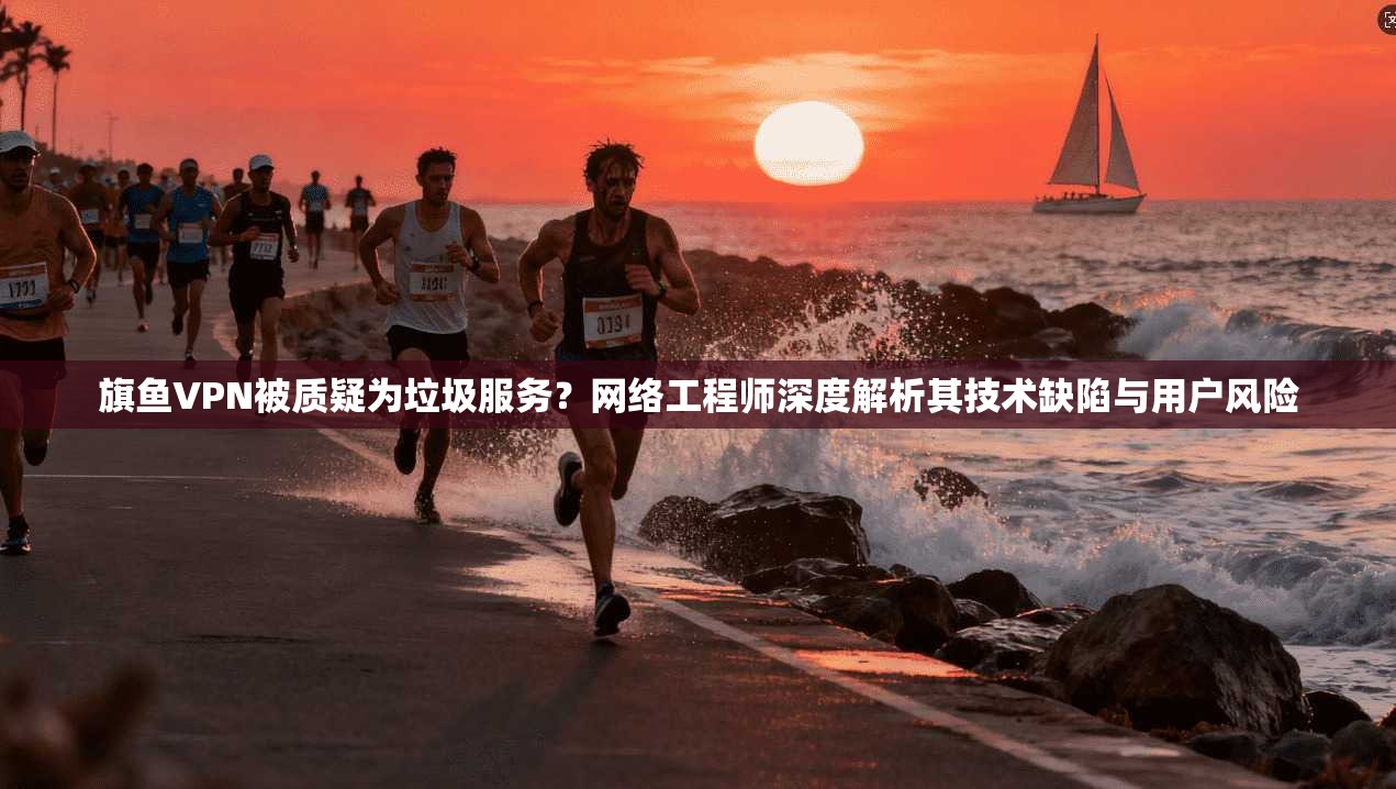 旗鱼VPN被质疑为垃圾服务？网络工程师深度解析其技术缺陷与用户风险