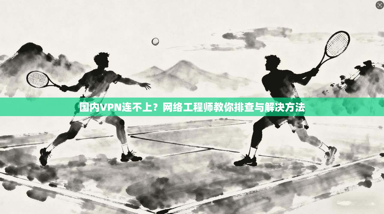 国内VPN连不上?网络工程师教你排查与解决方法 国内VPN连不上?网络工程师教你排查与解决方法