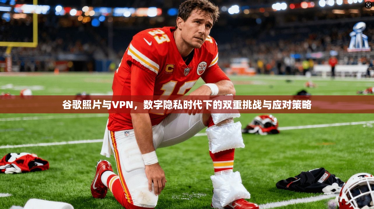 谷歌照片与VPN,数字隐私时代下的双重挑战与应对策略 谷歌照片与VPN,数字隐私时代下的双重挑战与应对策略
