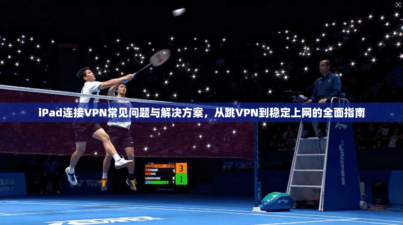 iPad连接VPN常见问题与解决方案,从跳VPN到稳定上网的全面指南 iPad连接VPN常见问题与解决方案,从跳VPN到稳定上网的全面指南