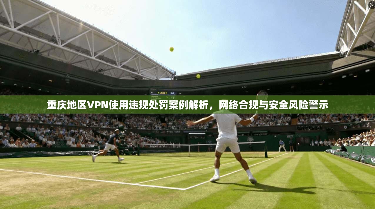重庆地区VPN使用违规处罚案例解析，网络合规与安全风险警示