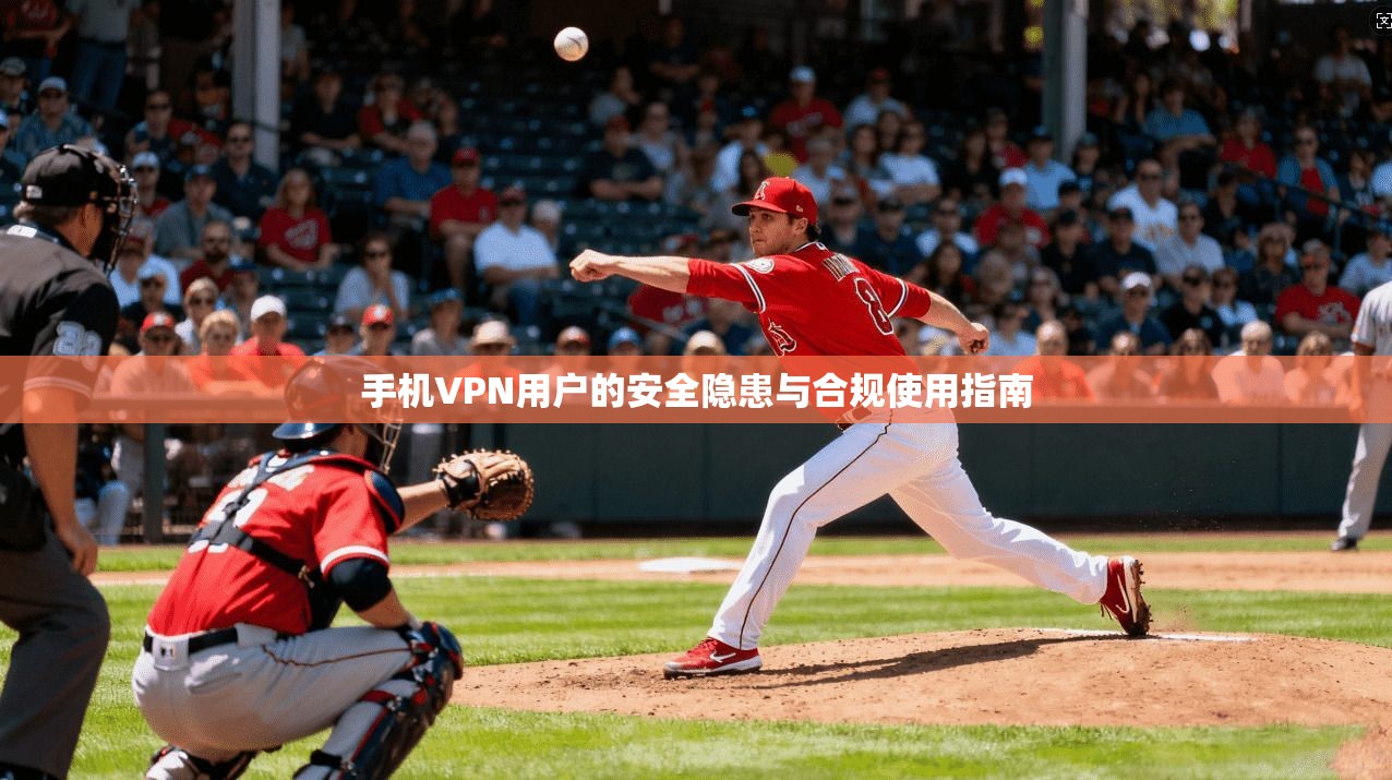 手机VPN用户的安全隐患与合规使用指南 手机VPN用户的安全隐患与合规使用指南
