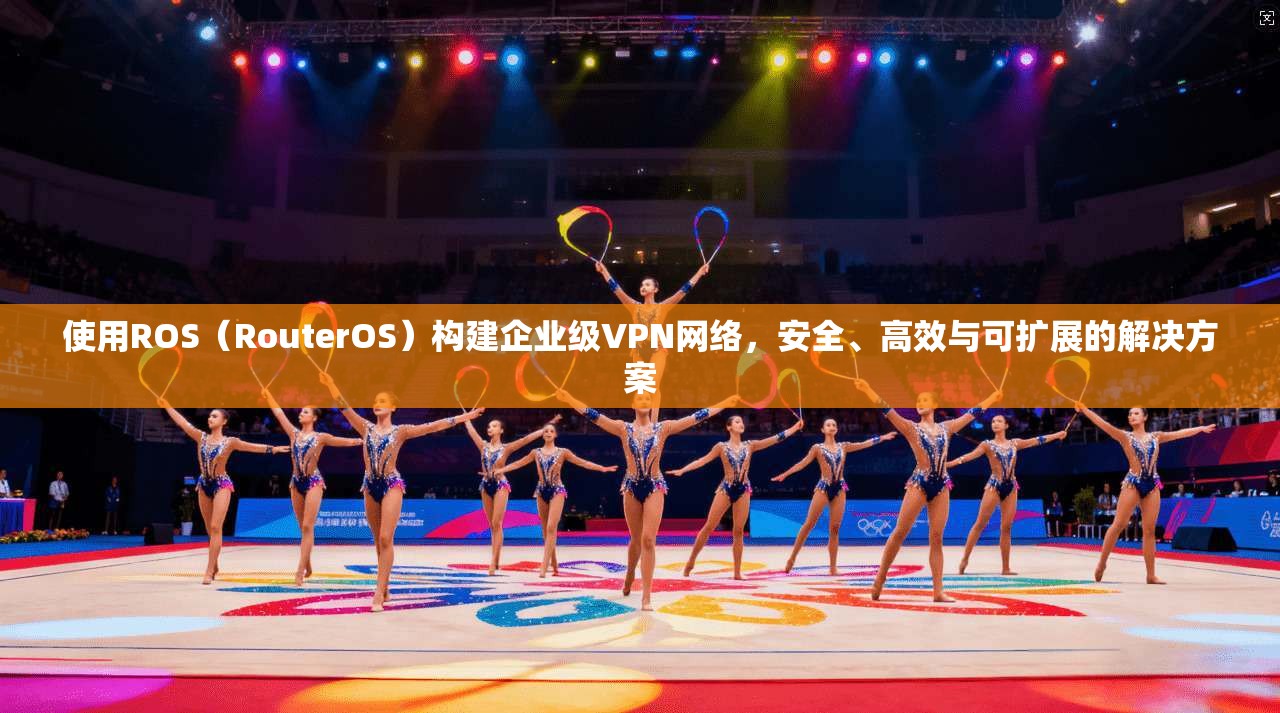 使用ROS(RouterOS)构建企业级VPN网络,安全、高效与可扩展的解决方案 使用ROS(RouterOS)构建企业级VPN网络,安全、高效与可扩展的解决方案