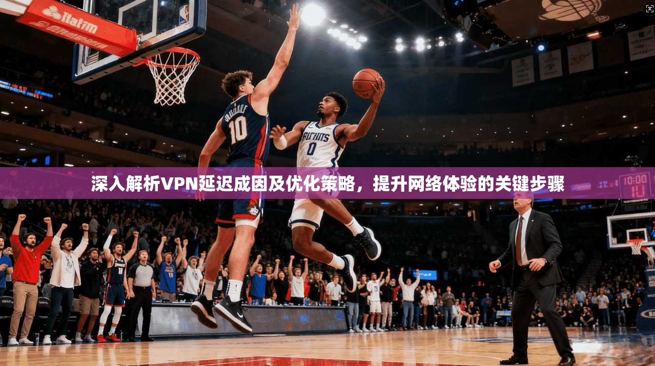 深入解析VPN延迟成因及优化策略,提升网络体验的关键步骤 深入解析VPN延迟成因及优化策略,提升网络体验的关键步骤
